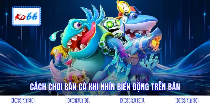 Cách chơi bắn cá khi nhìn biến động trên bàn