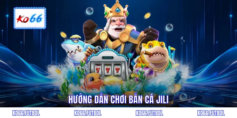 Hướng dẫn chơi bắn cá JILI