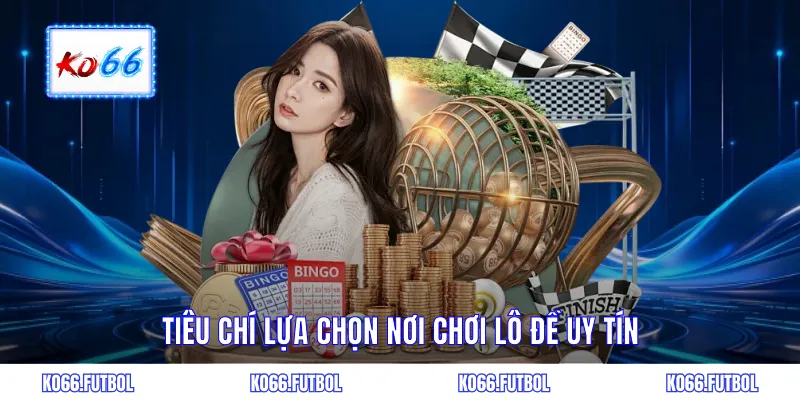 Tiêu chí lựa chọn nơi chơi lô đề uy tín